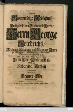 Als das Glorwürdige Gedächtniß Des Weyland Hochgebohrnen Grafen und Herrn, Herrn George Friedrichs, Grafen zu Leiningen und Rixingen ... Durch eine Solenne Predigt verewiget wurde, Wurde folgende Trauer-Ode Dabey abgesungen