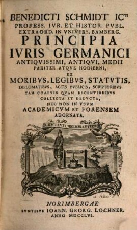Benedicti Schmidt Principia iuris Germanici antiquissimi, antiqui, medii pariter atque hodierni : ex moribus, legibus. statutis ... collecta et deducta