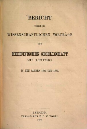 Bericht ueber die Wissenschaftlichen Vorträge der Medicinischen Gesellschaft zu Leipzig in den Jahren 1875 und 1876