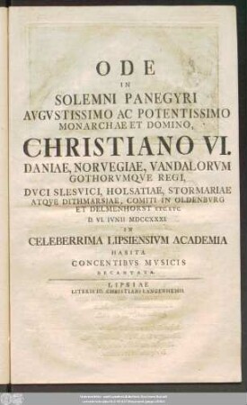 Ode In Solemni Panegyri Avgvstissimo Ac Potentissimo Monarchae Et Domino, Christiano VI. Daniae, Norvegiae .. Regi ... D. VI. Ivnii MDCCXXXI. In Celeberrima Lipsiensivm Academia Habita Concentibvs Mvsicis Decantata
