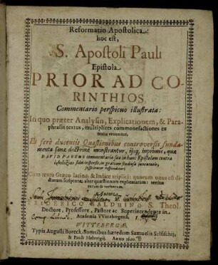 Reformatio Apostolica: hoc est, S. Apostoli Pauli Epistola Prior Ad Corinthios, Commentario perspicuo illustrata : In quo praeter Analysin, Explicationem, & Paraphrasin textus, multiplices commonefactiones ex textu eruuntur, Et fere ducentis Quaestionibus controversis fundamenta sanae doctrinae monstrantur, ... quae David Pareus ... in hanc Epistolam ... inspersit ... respondetur ...