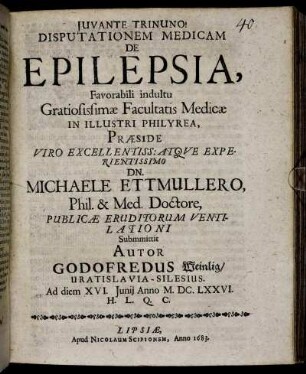 Disputationem Medicam De Epilepsia, Favorabili indultu Gratiosissimae Facultatis Medicae In Illustri Philyrea, Praeside ... Michaele Ettmullero, Phil. & Med. Doctore, Publicae Eruditorum Ventilationi Submmittit Autor Godofredus Weinlig/ Vratislavia-Silesius. Ad diem XVI. Iunii Anno M.DC.LXXVI. H.L.Q.C.