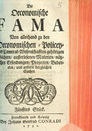 Die Oeconomische Fama : Von allerhand zu den Oeconomischen- Policey- und Cameral-Wissenschafften gehörigen Büchern, außerlesenen Materien, nützlichen Erfindungen, Projekten, Bedencken, und andern dergleichen Sachen, Fünfftes Stück