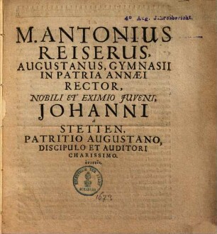 M. Antonius Reiserus Augustanus, Gymnasii In Patria Annaei Rector, Nobili Et Eximio Juveni [Iuveni], Johanni à Stetten, Patritio Augustano, Discipulo Et Auditori Charissimo. eunoein
