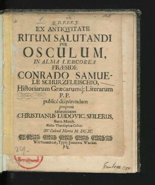 Ex Antiquitate Ritum Salutandi Per Osculum, In Alma Leucorea Praeside Conrado Samuele Schurzfleischio, Historiarum Graecarumq[ue] Literarum P.P. publice disquirendum proponit Respondens Christianus Ludovic. Seilerus, Bern. March. Philo-Theosophiae Cultor. XV. Calend. Martii M.DC.XC.