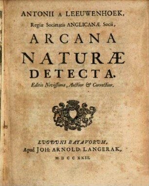 Antonii à Leeuwenhoek, Regiae Societatis Anglicanae Socii Opera Omnia, Seu Arcana Naturae : Ope Exactissimorum Microscoporum Detecta, experimentis variis comprobata, Epistolis, Ad varios illustris Viros, Ut Et Ad integram, ... datis, Comprehensa, & Quatour Tomis distincta, [3]. Antonii A Leeuwenhoek, Regiae Societatis Anglicanae Socii, Arcana Naturae Detecta