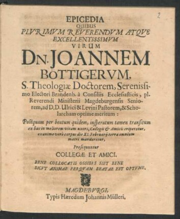 Epicedia Quibus Plurimum Reverendum Atque Excellentissimum Virum Dn. Joannem Böttigerum, S. Theologiae Doctorem ... Postquam per beatum quidem, insperatum tamen transitum ... Collegis & Amicis eriperetur, exanime vero corpus die XI. Februarii terrae omnium matri mandaretur, Prosequuntur Collegae Et Amici ...