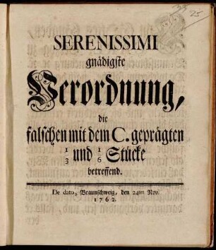 Serenissimi gnädigste Verordnung, die falschen mit dem C. geprägten 1/3 und 1/6 Stücke betreffend : De dato, Braunschweig, den 24ten Nov. 1762.