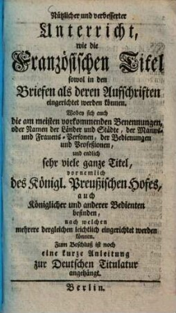 Nützlicher und verbesserter Unterricht, wie die Französischen Titul sowohl in den Briefen als deren Aufschriften eingerichtet werden können ... und Titel, vornehmlich d. Königl. Preussischen Hofes ...
