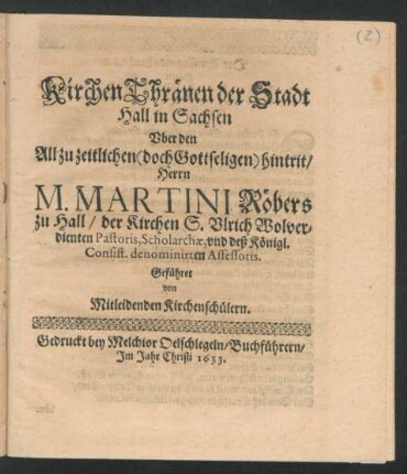 KirchenThränen der Stadt Hall in Sachsen : Uber den All zu zeitlichen ... hintrit/ Herrn M. Martini Röbers zu Hall/ der Kirchen S. Ulrich ... Pastoris, Scholarchae, und deß Königl. Consist. denominirten Assessoris ; Geführet von Mitleidenden Kirchenschülern