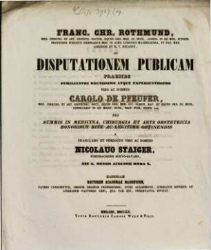 Franc. Chr. Rothmund, Med. Chirurg. Et Art. Obstetr. Doct. ... Ad Disputationem Publicam Praeside ... Carolo de Pfeufer, Med. Chirurg. Et Art. Obstetric. Doct. ... Pro Summis In Medicina, Chirurgia Et Arte Obstetricia Honoribus Rite Ac Legitime Obtinendis A Domino Nicolauo Staiger, Ichenhausensi-Bavaro, Die X. Mensis Augusti Hora X. Habendam ... Invitat