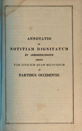 Notitia dignitatum et administrationum omnium tam civilium quam militarium in partibus Orientis et Occidentis : ad codd. mss. Monachiensium, Romani, Parisiensium ac Vindobonensis editorumque fidem, [4]. Annotatio ad notitiam dignitatum et administrationum omnium tam civilium quam militarium in partibus Occidentis, pars prior, annotationem ad capita I - XXII