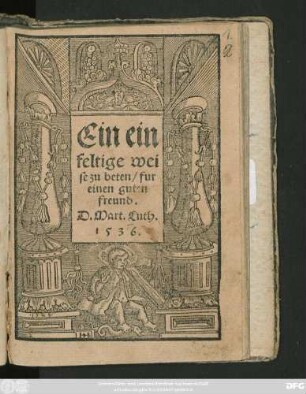 Ein ein||feltige wei||se zu beten/ fur || einen guten || freund.|| D. Mart. Luth.||