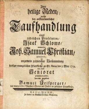 Zwo heilige Reden, welche bey ausserordentlicher Taufhandlung eines jüdischen Proselyten, Isaak Schlomo, nunmehro Joh. Samuel Christian, genannt, vor ungemein zahlreicher Versammlung in hiesiger evangelischen Pfarrkirche zu St. Anna den 3. May 1752. von dem Seniorat gehalten worden