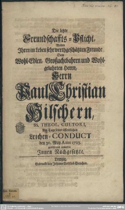 Die letzte Freundschaffts-Pflicht, Wolten Ihren im Leben sehr werthgeschätzten Freunde Dem ... Herrn Paul Christian Hilschern, ... Am Tage seiner öffentlichen Leichen-Conduct den 30. May Anno 1723. gebührend erweisen