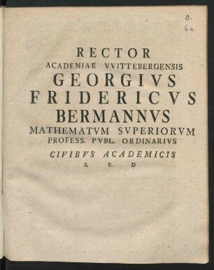 Rector Academiae VVittebergensis Georgivs Fridericvs Bermannvs Mathematvm Svperiorvm Profess. Pvbl. Ordinarivs Civibvs Academicis S. P. D
