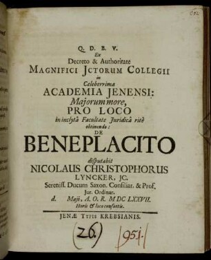 Ex Decreto & Authoritate Magnifici Ictorum Collegii in Celeberrima Academia Ienensi: Maiorum more, Pro Loco in inclyta Facultate Iuridica rite obtinendo: De Beneplacito disputabit Nicolaus Christophorus Lyncker ... d. [...] Maii, A.O.R. MDCLXXVII. Horis & loco consuetis