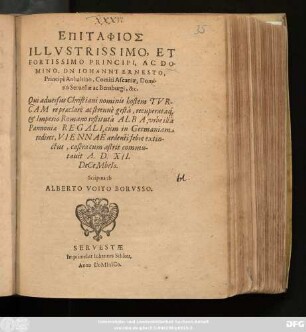 Epitaphios Illustrissimo, Et Fortissimo Principi ... Johanni Ernesto, Principi Anhaltino ... &c. Qui adversus Christiani nominis hostem Turcam re praeclare ac strenue gesta ... ardenti febre extinctus, castra astris commutavit A. D. XII. DeCeMbrIs