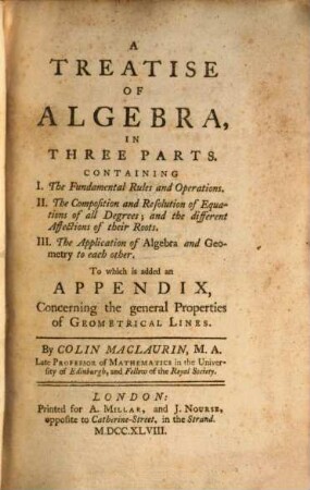 A Treatise Of Algebra : In Three Parts. Containing I. The Fundamental Rules and Operations. II. The Composition and Resolution of Equations of all Degrees; and the different Affections of their Roots. III. The Application of Algebra and Geometry to each other. To which is added an Appendix, Concerning the general Properties of Geometrical Lines