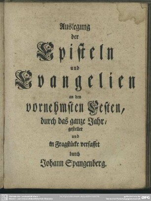 Auslegung der Episteln und Evangelien an den vornehmsten Festen, durch das ganze Jahr, gestellet und in Fragestücke verfasset durch Johann Spangenberg