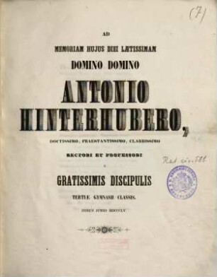 Ad memoriam huius diei laetissimam domino Domino Antonio Hinterhubero, doctissimo, praestantissimo, clarissimo rectori et professori a gratissimis discipulis tertiae Gymnasii classis : Idibus Juniis MDCCCLV