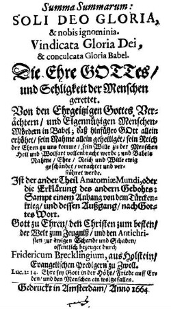 Summa Summarum: Soli Deo Gloria, & nobis ignominia : Vindicata Gloria Dei, & conculcata Gloria Babel ; Die Ehre Gottes, und Sehligkeit der Menschen gerettet ; Von den Ehrgeitzigen Gottes Verächtern, und Eigennützigen Menschen-Mördern in Babel ... ; Ist der ander Theil Anatomiæ Mundi, oder die Erklärung des andern Gebohts: Sampt einem Anhang von dem Türckenkrieg, und dessen Außgang, nach Gottes Wort