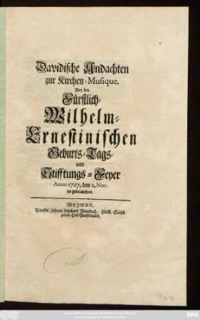 Davidische Andachten zur Kirchen-Musique, Bey der Fürstlich-Wilhelm-Ernestinischen Geburts-Tags- und Stifftungs-Feyer Anno 1727. den 2. Nov. zu gebrauchen