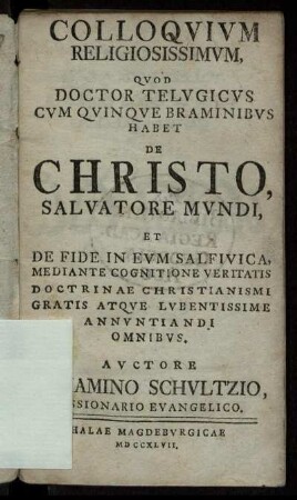 Colloqvivm Religiosissimvm, Qvod Doctor Telvgicvs Cvm Qvinqve Braminibvs Habet De Christo, Salvatore Mvndi, Et De Fide In Evm Salfivica, Mediante Cognitione Veritatis Doctrinae Christianismi Gratis Atqve Lvbentissime Annvntiandi Omnibvs