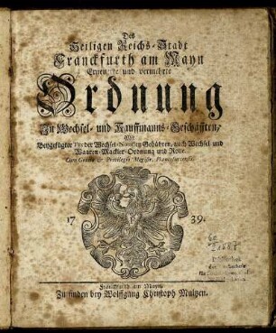 Des Heiligen Reichs-Stadt Franckfurth am Mayn Erneuerte und vermehrte Ordnung In Wechsel- und Kauffmanns-Geschäfften : Mit Beygefügter Tax der Wechsel-Notarien Gebühren, auch Wechsel- und Waaren-Mackler-Ordnung und Rolle.
