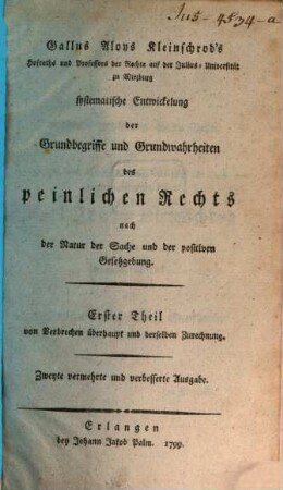 Gallus Aloys Kleinschrod's Hofraths und Professors der Rechte auf der Julius-Universität zu Würzburg systematische Entwickelung der Grundbegriffe und Grundwahrheiten des peinlichen Rechts nach der Natur der Sache und der positiven Gesetzgebung, Erster Theil. Von Verbrechen überhaupt und derselben Zurechnung