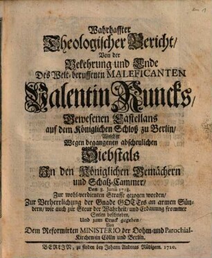 Wahrhaffter Theologischer Bericht, Von der Bekehrung und Ende Des Welt-beruffenen Maleficanten Valentin Runcks, Gewesenen Castellans auf dem Königlichen Schloß zu Berlin : Welcher Wegen begangenen abscheulichen Diebstals In den Königlichen Gemächern und Schatz-Cammer, Den 8. Junii 1718. Zur wohl-verdienten Straffe gezogen worden