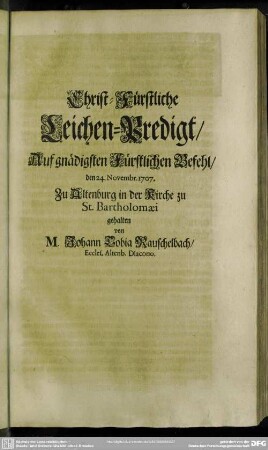 Christ-Fürstliche Leichen-Predigt, Auf gnädigsten Fürstlichen Befehl, den 24. Novembr. 1707. Zu Altenburg in der Kirche zu St. Bartholomaei gehalten von M. Johann Tobia Rauschelbach ...