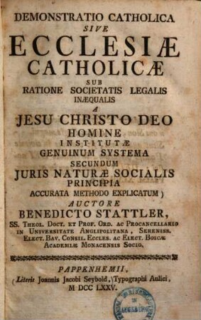 Demonstratio catholica : Sive ecclesiae catholicae sub ratione societatis legalis inaequalis a Jesu Christo Deo homine institutae genuinum systema secundum juris naturae socialis principia accurata methodo explacatum