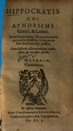 Hippocratis Coi Aphorismi : graece & lat. ; brevi enarratione, fidaque interpretatione ita ill., ut ab omnibus facile intelligi possint ; cum historiis, observationibus, cautionibus & remediis selectis