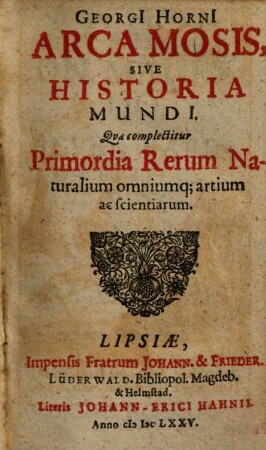 Georgi Horni arca Mosis sive historia mundi : quae complectitur primordia rerum naturalium omniumq; artium ac scientiarum