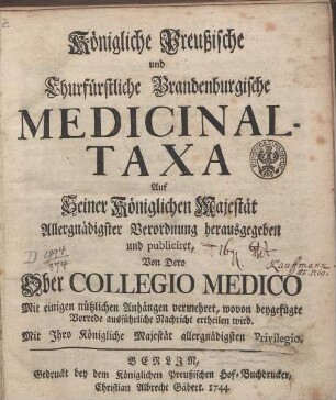 Königliche Preußische und Churfürstliche Brandenburgische Medicinal-Taxa Auf Seiner Königlichen Majestät Allergnädigster Verordnung herausgegeben und publiciret