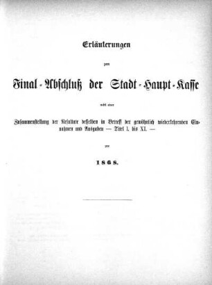 Erläuterungen zum Final-Abschluß der Stadt-Haupt-Kasse nebst einer Zusammenstellung der Resultate desselben in Betreff der gewöhnlich wiederkehrenden Einnahmen und Ausgaben - Titel I. bis XI. - pro 1868