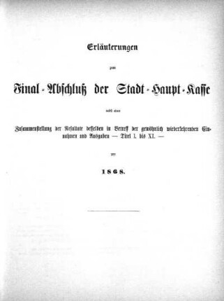 Erläuterungen zum Final-Abschluß der Stadt-Haupt-Kasse nebst einer Zusammenstellung der Resultate desselben in Betreff der gewöhnlich wiederkehrenden Einnahmen und Ausgaben - Titel I. bis XI. - pro 1868