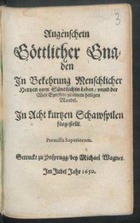 Augenschein Göttlicher Gnaden : In Bekehrung Menschlicher Hertzen vom Sündlichen Leben/ unnd der Welt Eytelkeit/ zu einem heiligen Wandel ; In Acht kurtzen Schawspilen fürgestellt