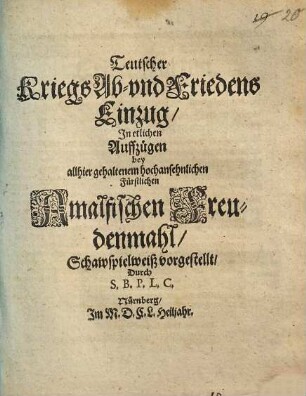 Teutscher Kriegs Ab- und FriedensEinzug : In etlichen Aufzügen bey allhier gehaltenem hochansehnlichen Fürstlichen Amalfischen Freudenmahl Schauspielweiß vorgestellt