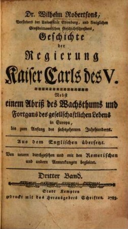 Dr. Wilhelm Robertsons, Principals der Universität Edimburg und königlichen Geschichtschreibers für Schottland, Geschichte der Regierung Kaiser Carls des V. : Nebst einem Abriß des Wachsthums und Fortgangs des gesellschaftlichen Lebens in Europa bis auf den Anfang des sechszehenten Jahrhunderts, 3