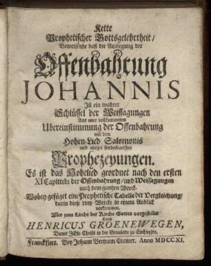 Kette Prophetischer Gottsgelehrtheit, Beweisende daß die Auslegung der Offenbahrung Johannis Ist ein wahrer Schlüssel der Weissagungen Aus einer vollkommenen Ubereinstimmung der Offenbahrung mit dem Hohen-Lied Salomonis und einiger sonderbaresten Prophezeyungen : Es ist das Hohelied geordnet nach den ersten XI Capitteln der Offenbahrung, und Weissagungen nach dem gantzen Werck ; Wobey gefüget eine Prophetische Tabelle der Vergleichung, darin diese drey Wercke in einem Anblick vorkommen