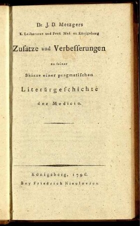 Dr. J. D. Metzgers K. Leibarztes und Prof. Med. zu Königsberg Zusätze und Verbesserungen zu seiner Skizze einer pragmatischen Literärgeschichte der Medicin.