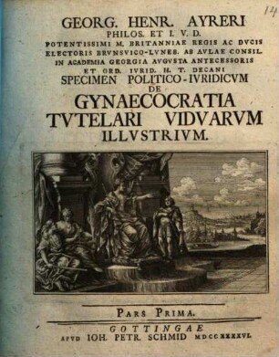 Georg. Henr. Ayreri ... Specimen Politico-Ivridicvm De Gynaecocratia Tvtelari Vidvarvm Illvstrivm : Pars Prima
