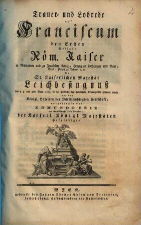 Trauer- und Lobrede auf Franciscum den Ersten Weiland Röm. Kaiser ... Da Sr. Kaiserlichen Majestät Leichbesingnuß den 2. 3. und 4ten Sept. 1765. in der Hofkirche bey herrlichem Trauergerüste gehalten wurde ...