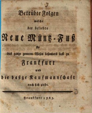 Betrübte Folgen welche der beliebte neue Müntz-Fuß für das ganze gemeine Wesen besonders das zu Frankfurt und die dasige Kaufmannschaft nach sich zieht