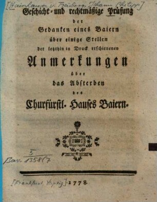 Geschicht- und rechtmäßige Prüfung der Gedanken eines Baiern über einige Stellen der letzthin in Druck erschienenen Anmerkungen über das Absterben des Churfürstl. Hauses Baiern