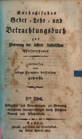 Katholisches Gebet- Lehr- und Betrachtungsbuch zur Förderung des chten katholischen Christenthumes : entworfen und jedem Freunde desselben geweiht, 2. Hilfsgebete und Betrachtungen zur Förderung umfassender Andachtsübungen durch Pflichtenkenntniß und Pflichtenliebe