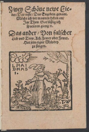 Zwey Schœne newe Lie=||der/ Das erste/ Das Engelein genant.|| Mœcht ich vor trawren heben an/|| Jm Thon/ Gar luestig ich || spacieren gieng/ #)c.|| Das ander/ Von falscher || Lieb vnd Trew. Ach Fewer vber Fewer.|| Hat sein eigne Melodey || zu singen.||