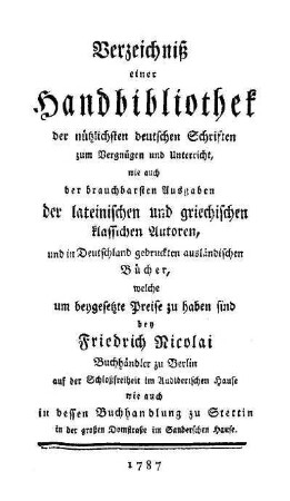 Verzeichniß einer Handbibliothek der nützlichsten deutschen Schriften : zum Vergnügen und Unterricht, wie auch der brauchbarsten Ausgaben der lateinischen und griechischen klassischen Autoren, und in Deutschland gedruckten ausländischen Bücher, welche um beygesetzte Preise zu haben sind